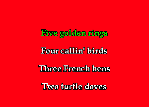 Five golden rings

Four callin' birds
Three French hens

Two turtle doves