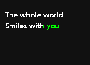 The whole world

Smiles with you