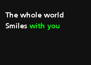 The whole world

Smiles with you