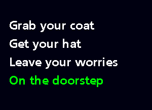 Grab your coat
Get your hat
Leave your worries

On the doorstep