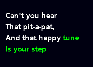 Can't you hear
Th at pit-a-pat,

And that happy tune

Is your step