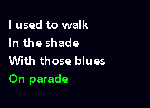 I used to walk
In the shade
With those blues

On parade