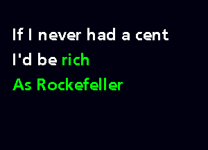 lfl never had a cent
I'd be rich

As Rockefeller