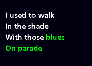 I used to walk
In the shade
With those blues

On parade