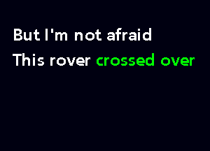 But I'm not afraid

This rover crossed over