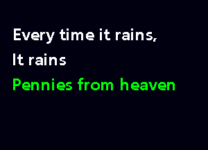 Every time it rains,

It rains
Pennies from heaven