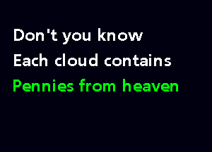 Don 't you know

Each cloud contains
Pennies from heaven