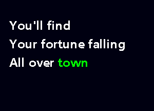 You'll find
Your fortunefalling

All over town