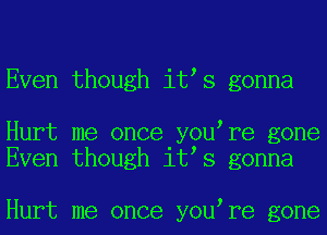 Even though it s gonna

Hurt me once y0u re gone
Even though it s gonna

Hurt me once y0u re gone