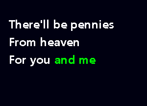 There'll be pennies

From heaven
For you and me