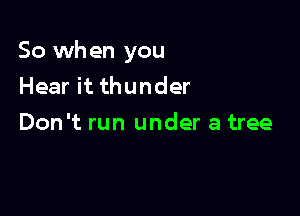 So when you
Hear it thunder

Don't run under a tree