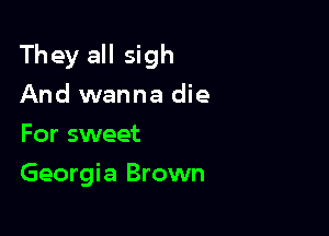 They all sigh

And wanna die
For sweet
Georgia Brown