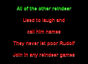 All oftho other relndeer
Used to laugh and

call hlm names

They never let poor Rudolf

Join In any reindeer games
