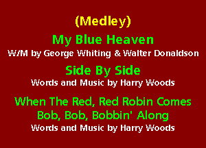 (Medley)

My Blue Heaven
WIM by George Whiting SLWalter Donaldson

Side By Side
Words and Music by Harry Woods

When The Red, Red Robin Comes

Bob, Bob, Bobbin' Along
Words and Music by Harry Woods