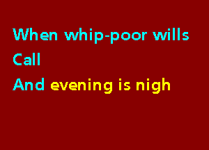 When whip-poor wills
Call

And evening is nigh