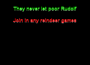 They never let poor Rudolf

Join In any reindeer games