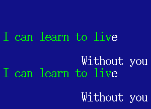 I can learn to live

Without you
I can learn to live

Without you