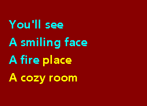 You'll see
A smiling face

A fire place

A cozy room