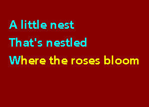 A little nest
Th at's nestled

Where the roses bloom