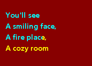 You'll see
A smiling face,

A fire place,

A cozy room