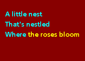 A little nest
Th at's nestled

Where the roses bloom