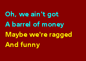 Oh, we ain't got
A barrel of money

Maybe we're ragged

And funny