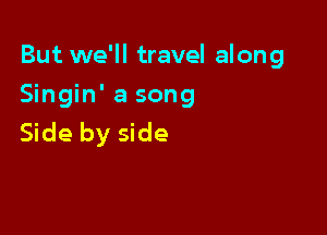 But we'll travel along

Singin' a song
Side by side