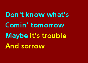 Don 't kn ow wh at's
Comin' tomorrow

Maybe it's trouble

And sorrow