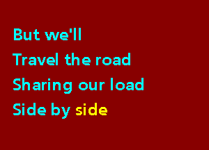 But we'll
Travel the road

Sharing our load
Side by side