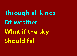 Through all kinds
Of weather

What if the sky
Should fall