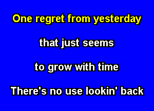 One regret from yesterday

that just seems

to grow with time

There's no use lookin' back