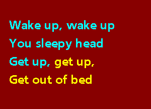 Wake up, wake up

You sleepy head
Get up, get up,
Get out of bed