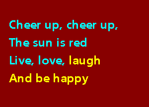Cheer up, cheer up,
The sun is red
Live, love, laugh

And be happy