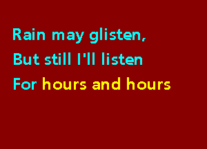 Rain may glisten,
But still I'll listen

For hours and hours