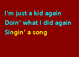 I'm just a kid again

Doin' whatl did again
Singin' a song