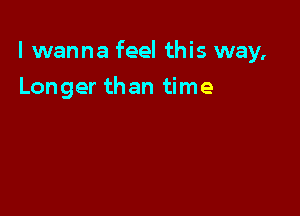 I wanna feel this way,

Longer than time