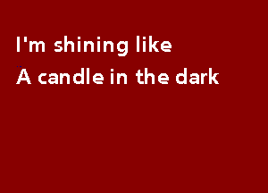 I'm shining like
A candle in the dark