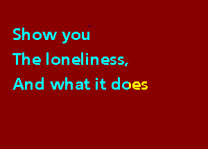 Show you

The loneliness,
And what it does