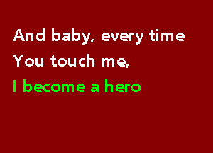 And baby, every time

You touch me,
I become a hero