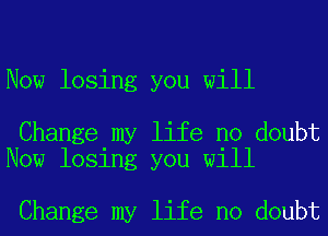 Now losing you will

Change my life no doubt
Now losing you will

Change my life no doubt