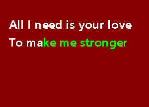 All I need is your love

To make me stronger