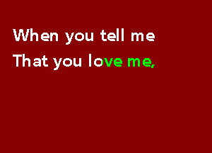 When you tell me

That you love me,