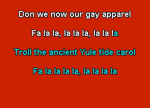 Don we now our gay apparel

Fa la la, la la la, la la la
Troll the ancient Yule tide carol

Fa la la la la, la la la la