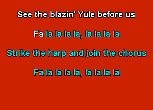 See the blazin' Yule before us

Fa la la la la, la la la la

Strike the harp and join the chorus

Fa la la la la, la la la la