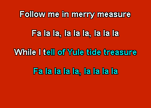 Follow me in merry measure

Fa la la, la la la, la la la
While I tell of Yule tide treasure

Fa la la la la, la la la la