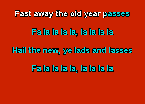 Fast away the old year passes

Fa la la la la, la la la la
Hail the new, ye lads and Iasses

Fa la la la la, la la la la