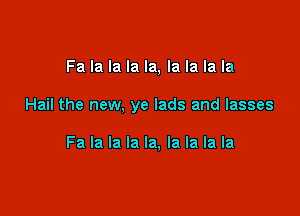 Fa la la la la, la la la la

Hail the new, ye lads and Iasses

Fa la la la la, la la la la