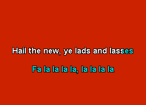 Hail the new, ye lads and Iasses

Fa la la la la, la la la la