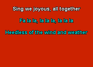 Sing we joyous, all together

Fa la la, la la la, la la la

Heedless of the wind and weather