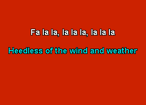 Fa la la, la la la, la la la

Heedless of the wind and weather